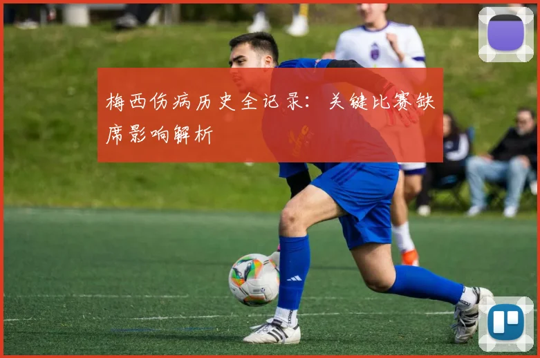 梅西伤病历史全记录：关键比赛缺席影响解析