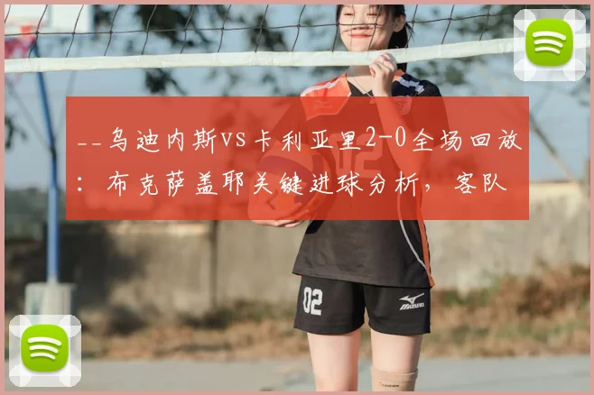 __乌迪内斯vs卡利亚里2-0全场回放:布克萨盖耶关键进球分析,客队失利原因解读__
