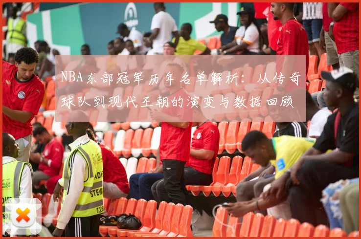 NBA东部冠军历年名单解析:从传奇球队到现代王朝的演变与数据回顾