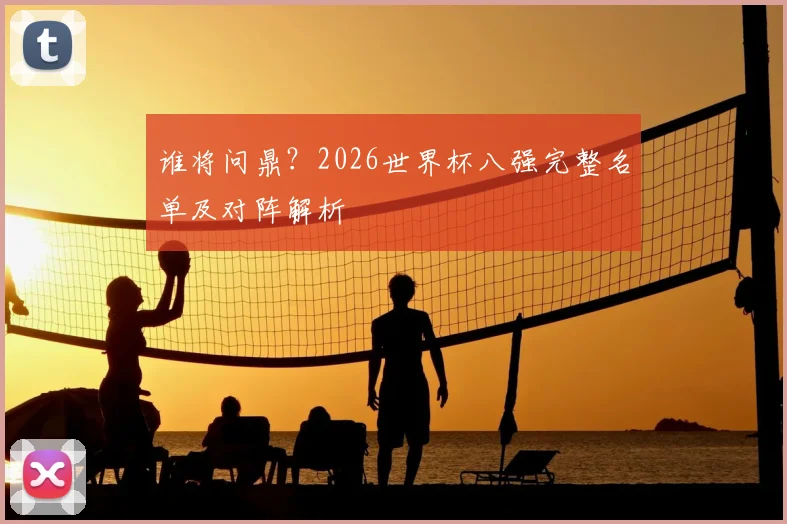 谁将问鼎？2026世界杯八强完整名单及对阵解析