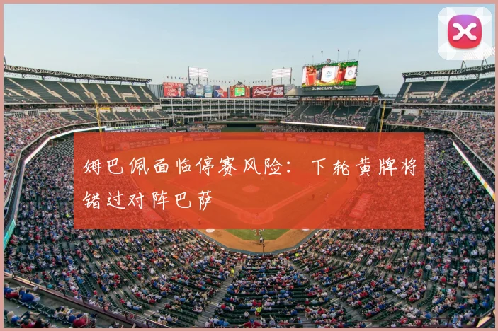 姆巴佩面临停赛风险:下轮黄牌将错过对阵巴萨