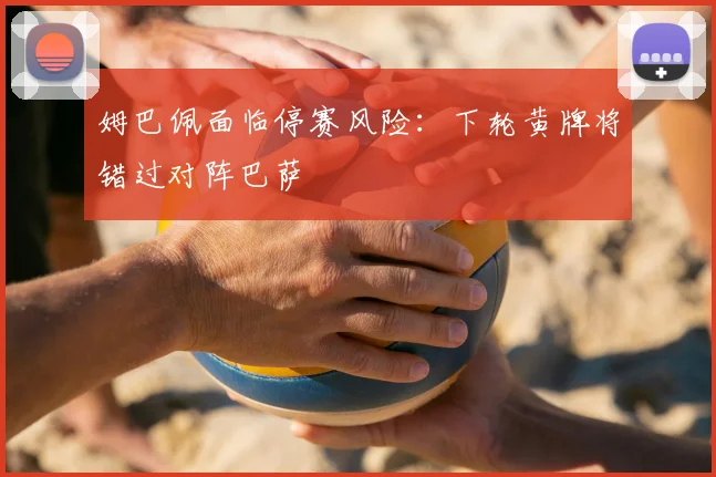 姆巴佩面临停赛风险：下轮黄牌将错过对阵巴萨