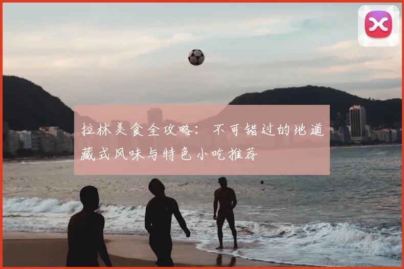 拉林美食全攻略:不可错过的地道藏式风味与特色小吃推荐