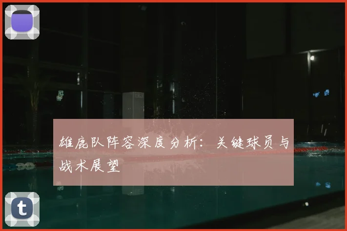 雄鹿队阵容深度分析：关键球员与战术展望