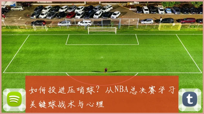 如何投进压哨球?从NBA总决赛学习关键球战术与心理