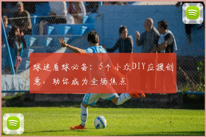 球迷看球必备:5个小众DIY应援创意,助你成为全场焦点