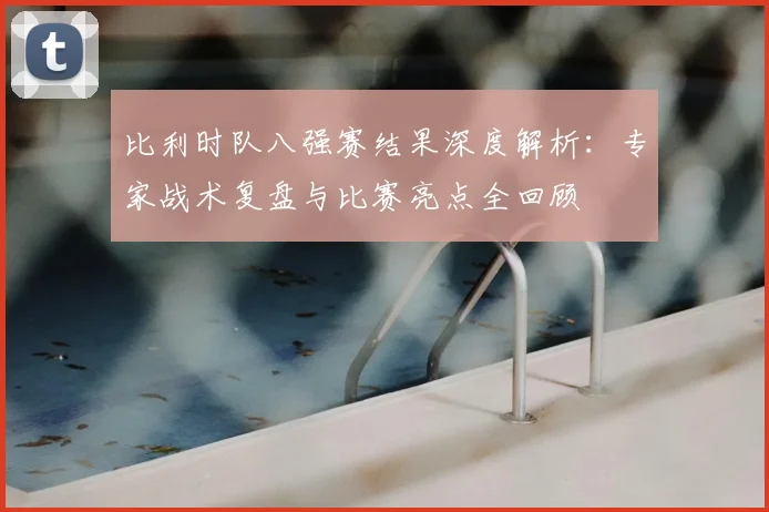 比利时队八强赛结果深度解析：专家战术复盘与比赛亮点全回顾