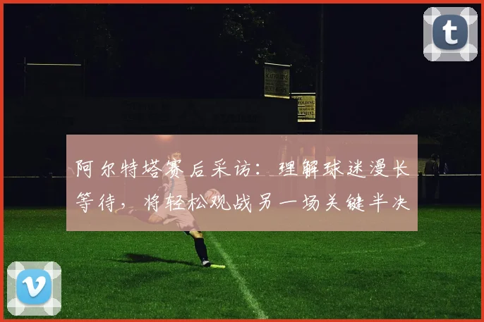 阿尔特塔赛后采访：理解球迷漫长等待，将轻松观战另一场关键半决赛