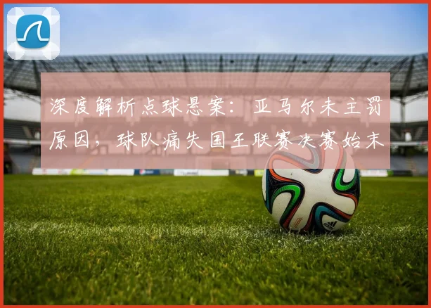 深度解析点球悬案：亚马尔未主罚原因，球队痛失国王联赛决赛始末