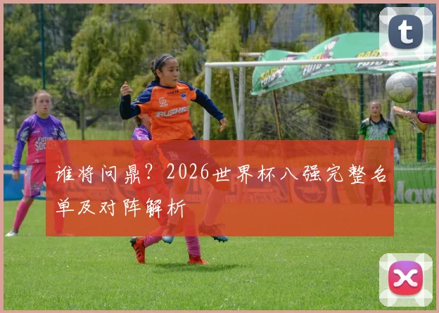 谁将问鼎?2026世界杯八强完整名单及对阵解析
