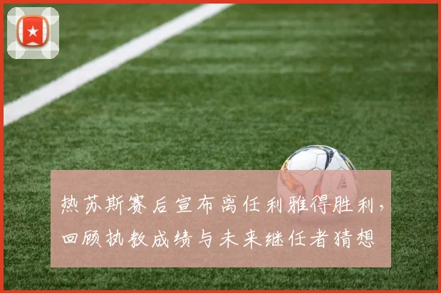 热苏斯赛后宣布离任利雅得胜利,回顾执教成绩与未来继任者猜想